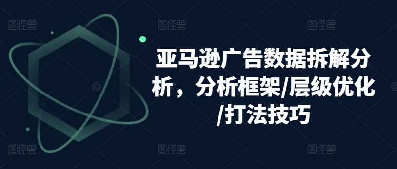 亚马逊广告数据拆解分析，分析框架/层级优化/打法技巧-摸金项目网