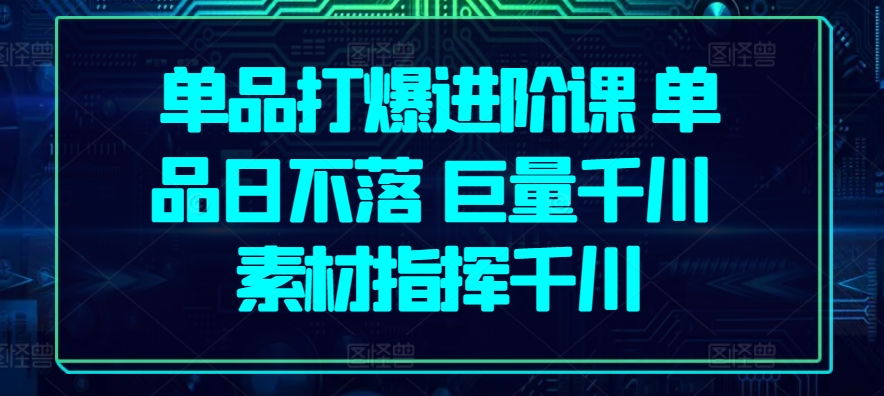 单品打爆进阶课 单品日不落 巨量千川 素材指挥千川-摸金项目网