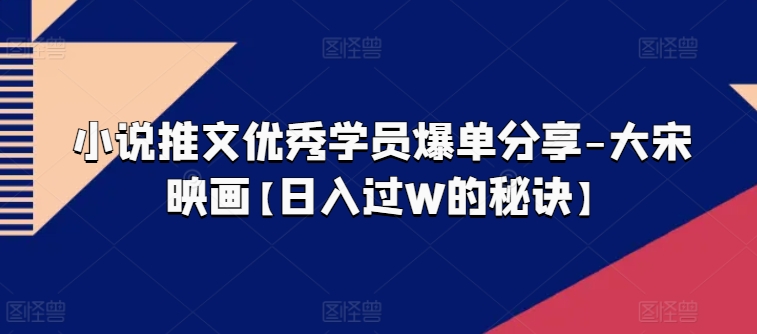 小说推文优秀学员爆单分享-大宋映画【日入过W的秘诀】-摸金项目网