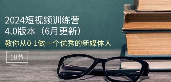 2024短视频训练营-6月4.0版本：教你从0-1做一个优秀的新媒体人(18节)-摸金项目网