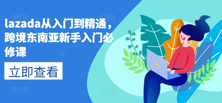 lazada从入门到精通，跨境东南亚新手入门必修课-摸金项目网