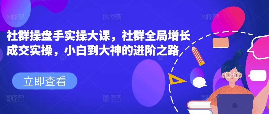 社群操盘手实操大课，社群全局增长成交实操，小白到大神的进阶之路-摸金项目网