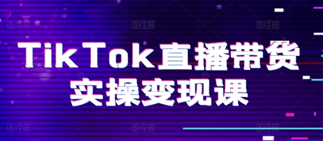 TikTok直播带货实操变现课：系统起号、科学复盘、变现链路、直播配置、小店操作流程、团队搭建等。-摸金项目网