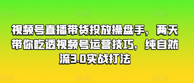 视频号直播带货投放操盘手，两天带你吃透视频号运营技巧，纯自然流3.0实战打法-摸金项目网