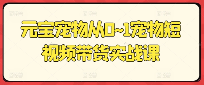 元宝宠物从0~1宠物短视频带货实战课-摸金项目网