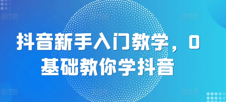 抖音新手入门教学，0基础教你学抖音-摸金项目网