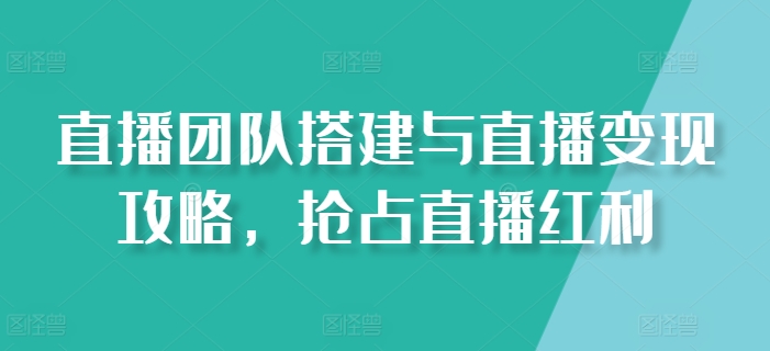 直播团队搭建与直播变现攻略，抢占直播红利-摸金项目网
