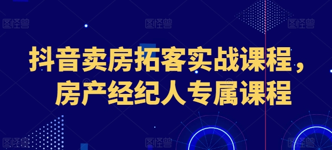 抖音卖房拓客实战课程，房产经纪人专属课程-摸金项目网