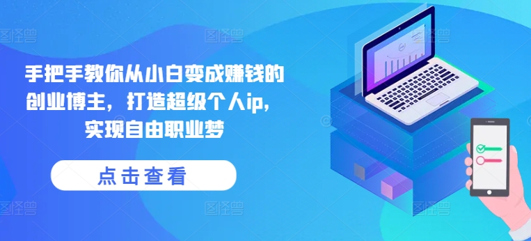 手把手教你从小白变成赚钱的创业博主，打造超级个人ip，实现自由职业梦-摸金项目网