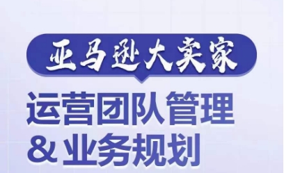 亚马逊大卖家-运营团队管理&业务规划，为你揭秘如何打造超强实力的运营团队-摸金项目网