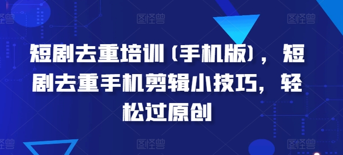 短剧去重培训(手机版)，短剧去重手机剪辑小技巧，轻松过原创-摸金项目网