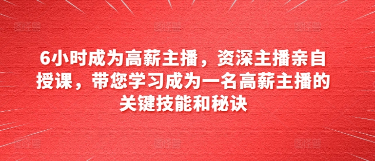 6小时成为高薪主播，资深主播亲自授课，带您学习成为一名高薪主播的关键技能和秘诀-摸金项目网