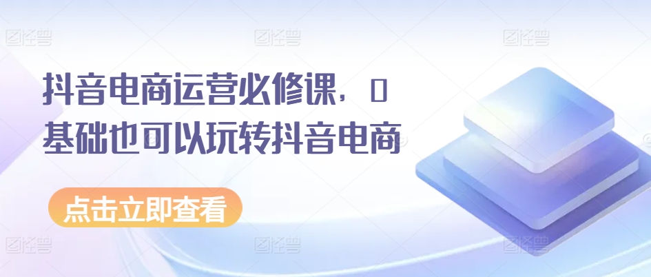 抖音电商运营必修课，0基础也可以玩转抖音电商-摸金项目网