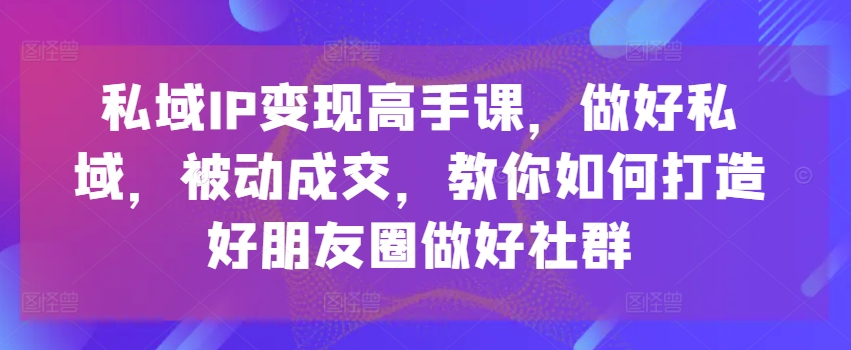私域IP变现高手课，做好私域，被动成交，教你如何打造好朋友圈做好社群-摸金项目网