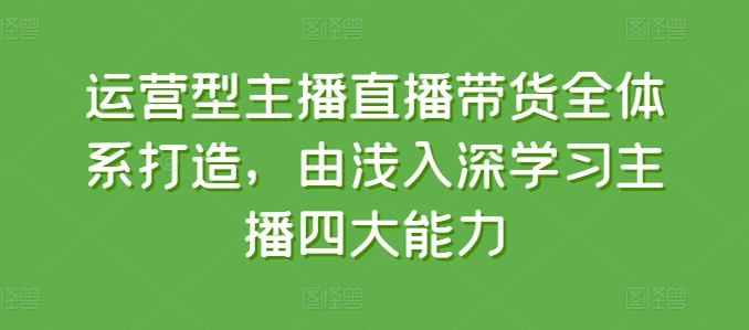 运营型主播直播带货全体系打造，由浅入深学习主播四大能力-摸金项目网