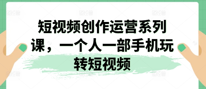 短视频创作运营系列课，一个人一部手机玩转短视频-摸金项目网