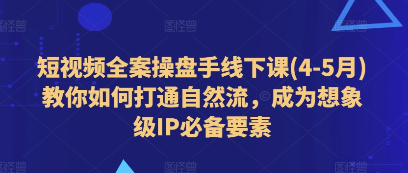 短视频全案操盘手线下课(4-5月)教你如何打通自然流，成为想象级IP必备要素-摸金项目网