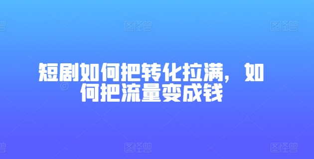 短剧如何把转化拉满，如何把流量变成钱-摸金项目网