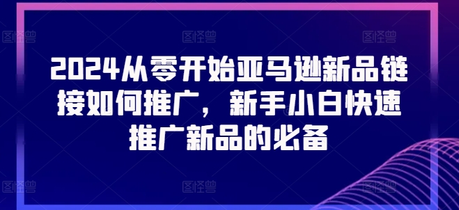 2024从零开始亚马逊新品链接如何推广，新手小白快速推广新品的必备-摸金项目网