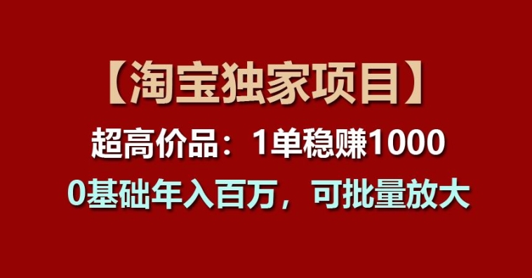 【淘宝独家项目】超高价品：1单稳赚1k多，0基础年入百W，可批量放大【揭秘】-摸金项目网
