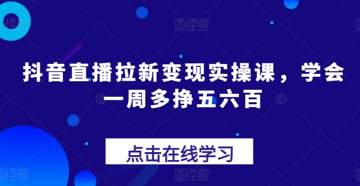 抖音直播拉新变现实操课，学会一周多挣五六百-摸金项目网