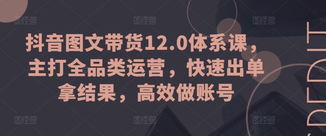 抖音图文带货12.0体系课，主打全品类运营，快速出单拿结果，高效做账号-摸金项目网