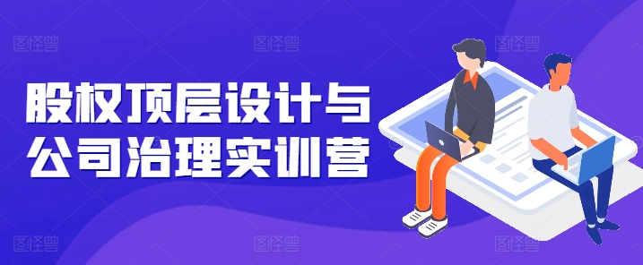 股权顶层设计与公司治理实训营，补全股权短板/守住控制权底线/熟悉4大注册信息/规避3大法律风险-摸金项目网