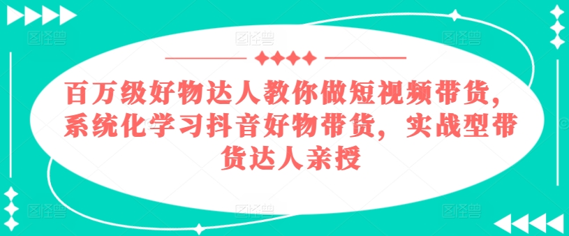 百万级好物达人教你做短视频带货，系统化学习抖音好物带货，实战型带货达人亲授-摸金项目网