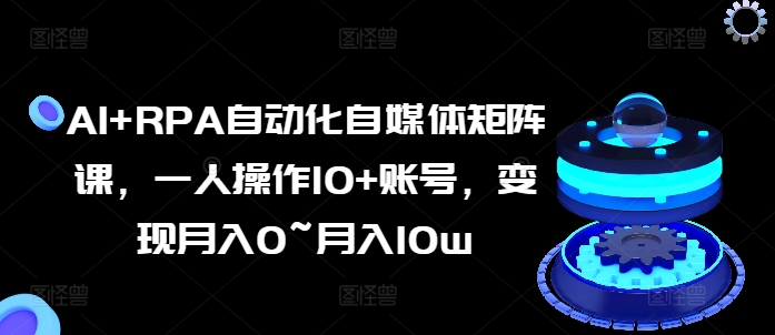 AI+RPA自动化自媒体矩阵课，一人操作10+账号，变现月入0~月入10w-摸金项目网