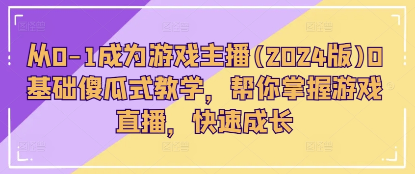 从0-1成为游戏主播(2024版)0基础傻瓜式教学，帮你掌握游戏直播，快速成长-摸金项目网
