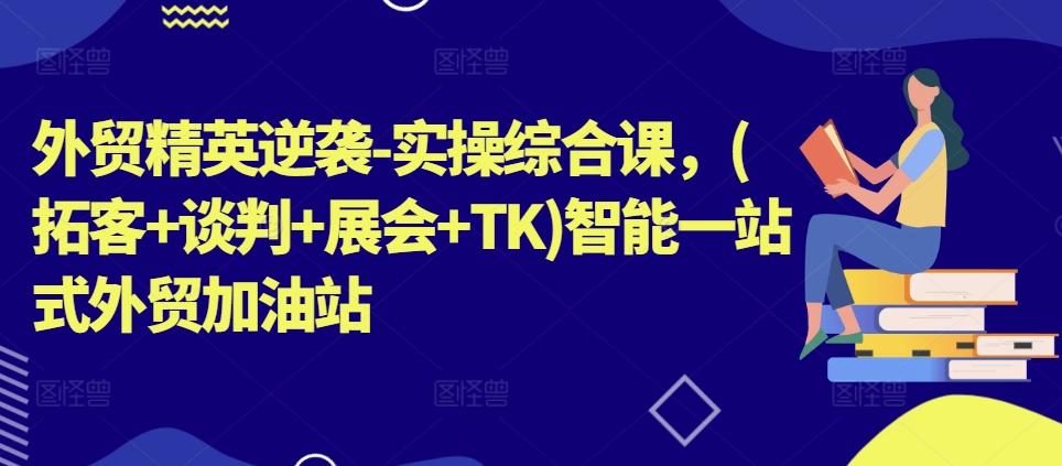 外贸精英逆袭-实操综合课，(拓客+谈判+展会+TK)智能一站式外贸加油站-摸金项目网