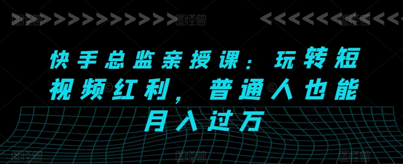 快手总监亲授课：玩转短视频红利，普通人也能月入过万-摸金项目网