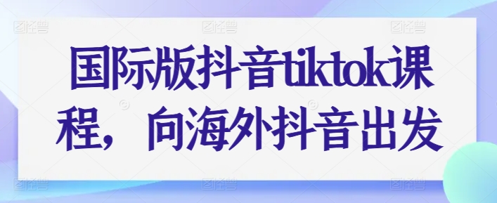 国际版抖音tiktok课程，向海外抖音出发-摸金项目网