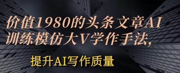 价值1980头条文章AI投喂训练模仿大v写作手法，提升AI写作质量【揭秘】-摸金项目网