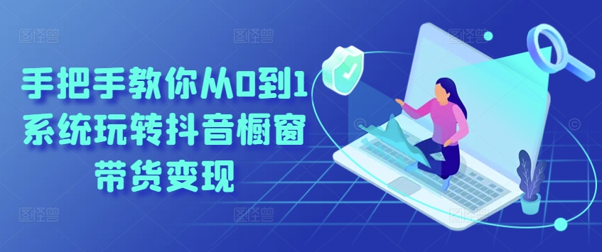 手把手教你从0到1系统玩转抖音橱窗带货变现-摸金项目网