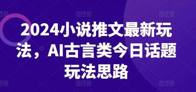 2024小说推文最新玩法，AI古言类今日话题玩法思路-摸金项目网