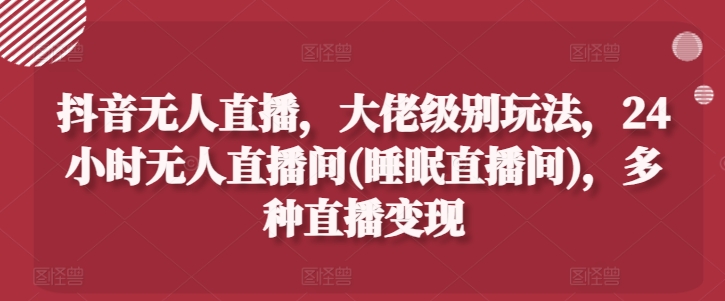 抖音无人直播，大佬级别玩法，24小时无人直播间(睡眠直播间)，多种直播变现【揭秘】-摸金项目网
