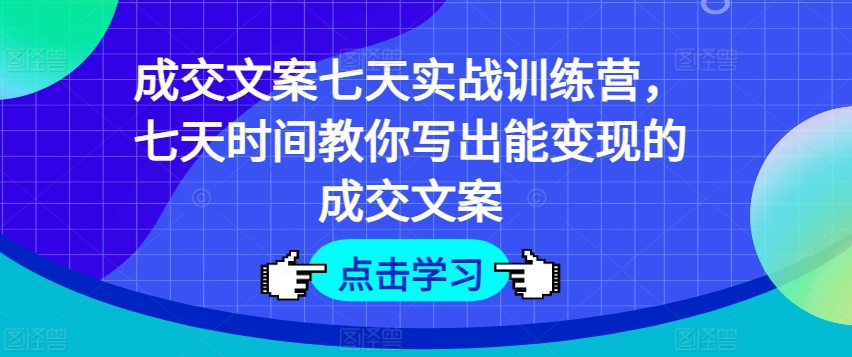 成交文案七天实战训练营，七天时间教你写出能变现的成交文案-摸金项目网