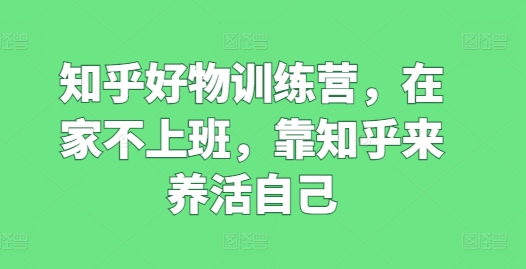 知乎好物训练营，在家不上班，靠知乎来养活自己-摸金项目网