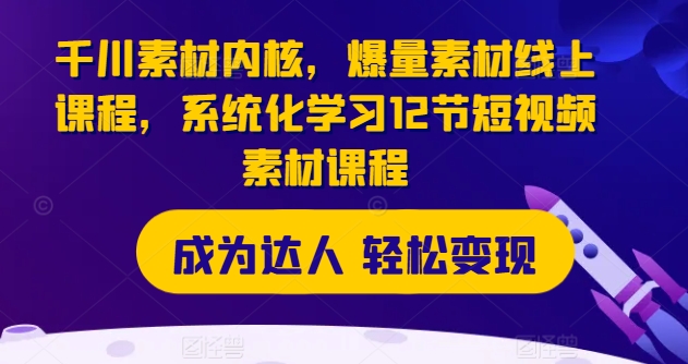 千川素材内核，爆量素材线上课程，系统化学习12节短视频素材课程-摸金项目网
