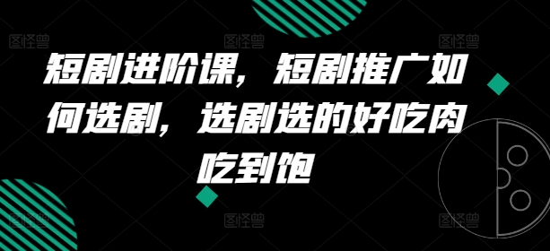 短剧进阶课，短剧推广如何选剧，选剧选的好吃肉吃到饱-摸金项目网