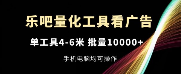 乐吧量化工具看广告，单工具4-6米，批量1w+，手机电脑均可操作【揭秘】-摸金项目网