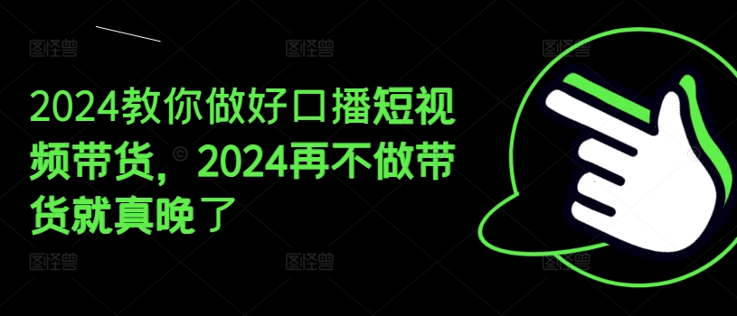 2024教你做好口播短视频带货，2024再不做带货就真晚了-摸金项目网