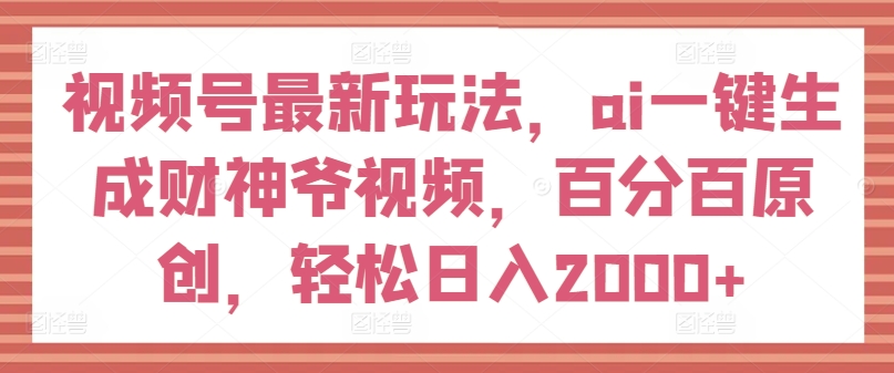 视频号最新玩法，ai一键生成财神爷视频，百分百原创，轻松日入2000+【揭秘】-摸金项目网