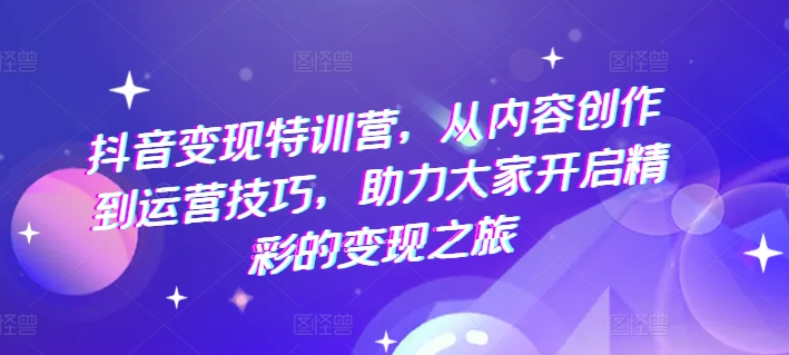抖音变现特训营，从内容创作到运营技巧，助力大家开启精彩的变现之旅-摸金项目网