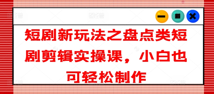 短剧新玩法之盘点类短剧剪辑实操课，小白也可轻松制作-摸金项目网