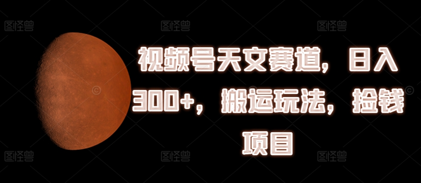 视频号天文赛道，日入300+，搬运玩法，捡钱项目【揭秘】-摸金项目网