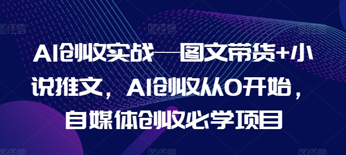 AI创收实战—图文带货+小说推文，AI创收从0开始，自媒体创收必学项目-摸金项目网