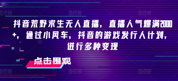 抖音荒野求生无人直播，直播人气爆满2000+，通过小风车，抖音的游戏发行人计划，进行多种变现【揭秘】-摸金项目网