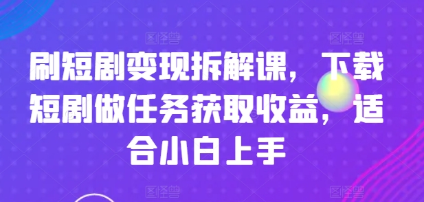 刷短剧变现拆解课，下载短剧做任务获取收益，适合小白上手-摸金项目网